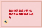 老游牌灵芝孢子粉 优质滋补品为健康注入活力