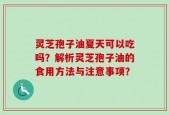 灵芝孢子油夏天可以吃吗？解析灵芝孢子油的食用方法与注意事项？