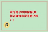 灵芝孢子粉德保存(如何正确保存灵芝孢子粉？)