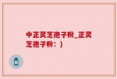 中正灵芝孢子粉_正灵芝孢子粉：)