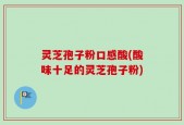 灵芝孢子粉口感酸(酸味十足的灵芝孢子粉)