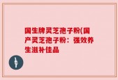 国生牌灵芝孢子粉(国产灵芝孢子粉：强效养生滋补佳品