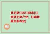 灵芝草江苏江阴市(江阴灵芝草产业：打造优质生态农业)