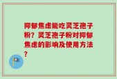 抑郁焦虑能吃灵芝孢子粉？灵芝孢子粉对抑郁焦虑的影响及使用方法？