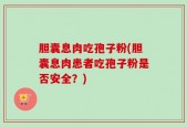 胆囊息肉吃孢子粉(胆囊息肉患者吃孢子粉是否安全？)
