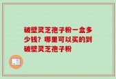 破壁灵芝孢子粉一盒多少钱？哪里可以买的到破壁灵芝孢子粉