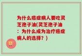 为什么癌症病人要吃灵芝孢子油(灵芝孢子油：为什么成为治疗癌症病人的选择？)