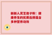 新新人灵芝孢子粉：健康养生的优质选择蕴含多种营养功效