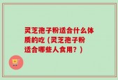 灵芝孢子粉适合什么体质的吃 (灵芝孢子粉适合哪些人食用？)