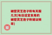 破壁灵芝孢子粉每天服几次(每日适宜食用的破壁灵芝孢子粉建议频率)