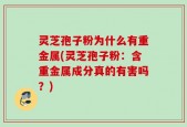 灵芝孢子粉为什么有重金属(灵芝孢子粉：含重金属成分真的有害吗？)