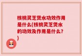 核桃灵芝煲水功效作用是什么(核桃灵芝煲水的功效及作用是什么？)