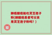 肺癌腺癌能吃灵芝孢子粉(肺腺癌患者可以食用灵芝孢子粉吗？)