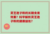 灵芝孢子粉的长期食用效果？科学解析灵芝孢子粉的健康益处？