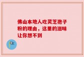 佛山本地人吃灵芝孢子粉的理由，这里的滋味让你想不到