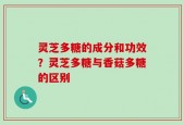 灵芝多糖的成分和功效？灵芝多糖与香菇多糖的区别