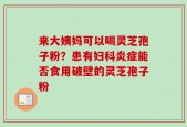 来大姨妈可以喝灵芝孢子粉？患有妇科炎症能否食用破壁的灵芝孢子粉