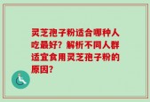 灵芝孢子粉适合哪种人吃最好？解析不同人群适宜食用灵芝孢子粉的原因？