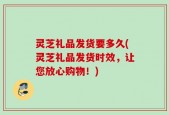 灵芝礼品发货要多久(灵芝礼品发货时效，让您放心购物！)