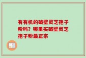 有有机的破壁灵芝孢子粉吗？哪里买破壁灵芝孢子粉最正宗