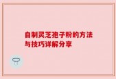 自制灵芝孢子粉的方法与技巧详解分享