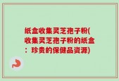纸盒收集灵芝孢子粉(收集灵芝孢子粉的纸盒：珍贵的保健品资源)