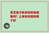 灵芝孢子粉农科院有销售吗？上海农科院的哪个好