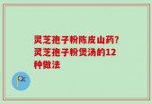 灵芝孢子粉陈皮山药？灵芝孢子粉煲汤的12种做法