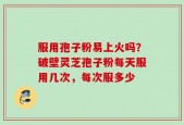 服用孢子粉易上火吗？破壁灵芝孢子粉每天服用几次，每次服多少