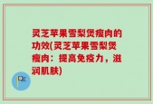 灵芝苹果雪梨煲瘦肉的功效(灵芝苹果雪梨煲瘦肉：提高免疫力，滋润肌肤)