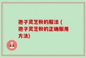 孢子灵芝粉的服法 (孢子灵芝粉的正确服用方法)