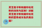 灵芝孢子粉和国珍松花粉的功效与区别？详解灵芝孢子粉和国珍松花粉的营养成分及药用价值？