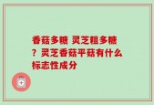 香菇多糖 灵芝粗多糖？灵芝香菇平菇有什么标志性成分