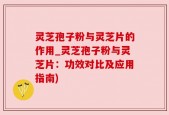 灵芝孢子粉与灵芝片的作用_灵芝孢子粉与灵芝片：功效对比及应用指南)