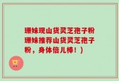 珊妹现山货灵芝孢子粉珊妹推荐山货灵芝孢子粉，身体倍儿棒！)