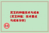 灵芝的种植技术与成本(灵芝种植：技术要点与成本分析)