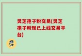 灵芝孢子粉交易(灵芝孢子粉现已上线交易平台)