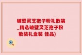 破壁灵芝孢子粉礼散装_精选破壁灵芝孢子粉 散装礼盒装 佳品)