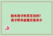 椴木孢子粉灵芝功效？孢子粉市面售价是多少