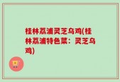 桂林荔浦灵芝乌鸡(桂林荔浦特色菜：灵芝乌鸡)