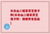 长白山二姐家灵芝孢子粉(长白山二姐家灵芝孢子粉：保健养生佳品)