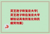 灵芝孢子粉复旦大学(灵芝孢子粉在复旦大学被验证具有抗氧化和抗疲劳效果)