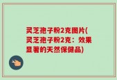 灵芝孢子粉2克图片(灵芝孢子粉2克：效果显著的天然保健品)
