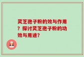 灵芝孢子粉的效与作用？探讨灵芝孢子粉的功效与用途？