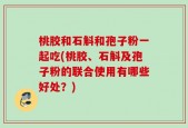桃胶和石斛和孢子粉一起吃(桃胶、石斛及孢子粉的联合使用有哪些好处？)