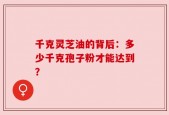 千克灵芝油的背后：多少千克孢子粉才能达到？