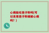 心病能吃孢子粉吗(可以食用孢子粉缓解心病吗？)