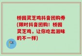 桥园灵芝鸡抖音团购券(限时抖音团购！桥园灵芝鸡，让你吃出滋味的不一样)