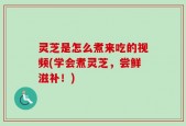 灵芝是怎么煮来吃的视频(学会煮灵芝，尝鲜滋补！)