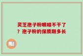 灵芝孢子粉眼睛不干了？孢子粉的保质期多长